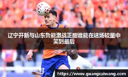 辽宁开新与山东鲁能激战正酣谁能在这场较量中笑到最后