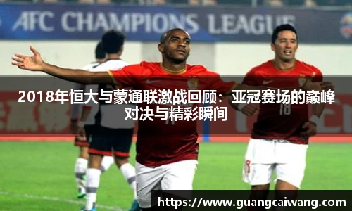 2018年恒大与蒙通联激战回顾：亚冠赛场的巅峰对决与精彩瞬间
