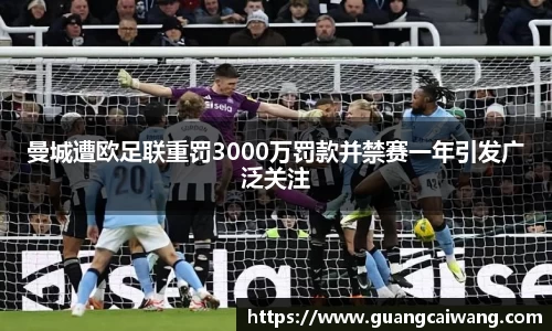 曼城遭欧足联重罚3000万罚款并禁赛一年引发广泛关注