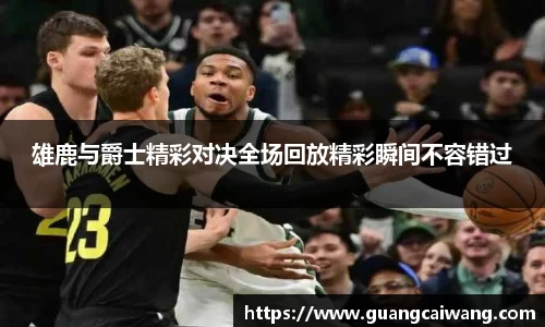 雄鹿与爵士精彩对决全场回放精彩瞬间不容错过